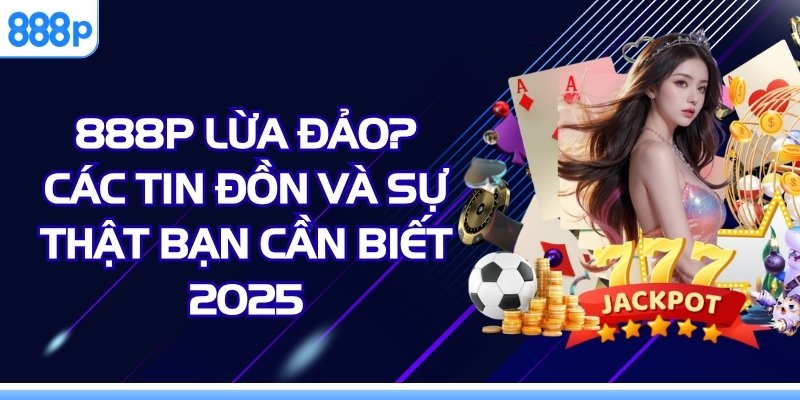 888p Lừa Đảo - Các Tin Đồn Và Sự Thật Bạn Cần Biết 2025
