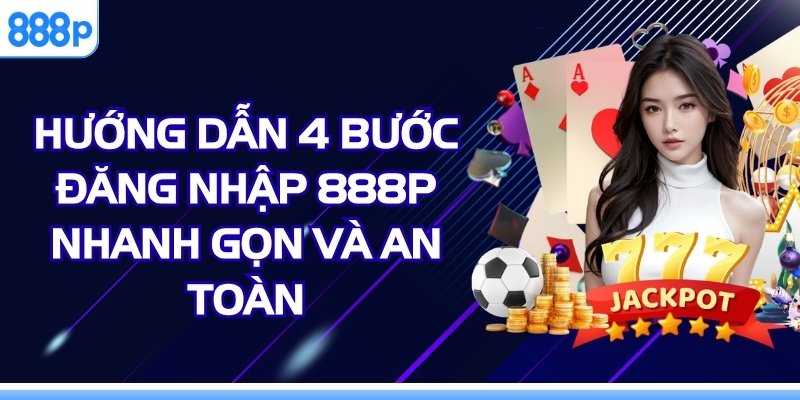 Hướng Dẫn 4 Bước Đăng Nhập 888p Nhanh Gọn Và An Toàn