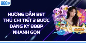 Hướng Dẫn Bet Thủ Chi Tiết 3 Bước Đăng Ký 888p Nhanh Gọn