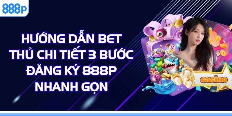 Hướng Dẫn Bet Thủ Chi Tiết 3 Bước Đăng Ký 888p Nhanh Gọn