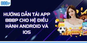 Hướng Dẫn Tải App 888P Cho Hệ Điều Hành Android Và iOS