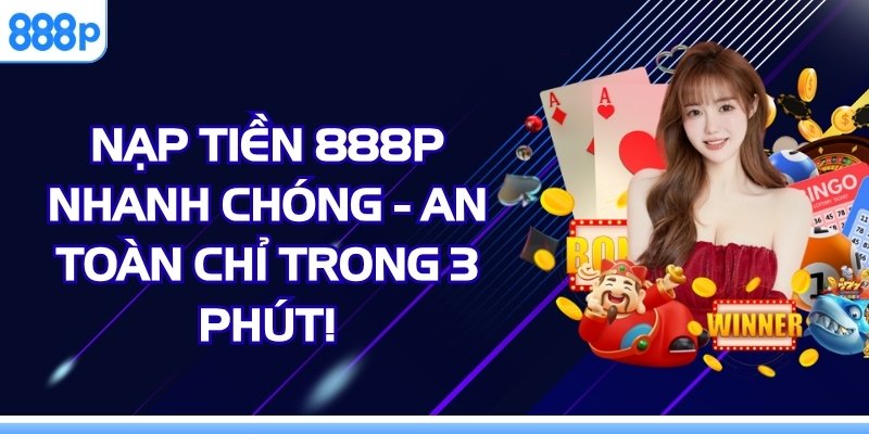 Nạp Tiền 888P Nhanh Chóng - An Toàn Chỉ Trong 3 Phút!